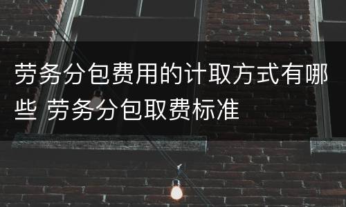 劳务分包费用的计取方式有哪些 劳务分包取费标准