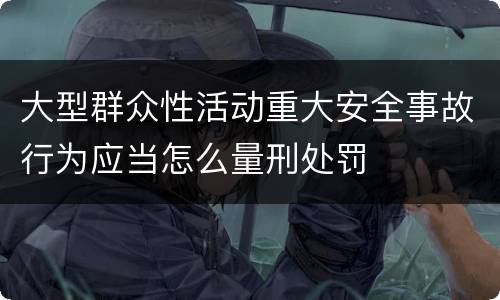 大型群众性活动重大安全事故行为应当怎么量刑处罚
