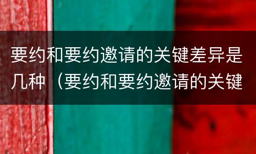 要约和要约邀请的关键差异是几种（要约和要约邀请的关键差异是几种类型）