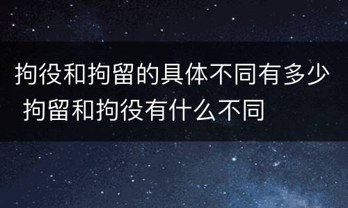 拘役和拘留的具体不同有多少 拘留和拘役有什么不同