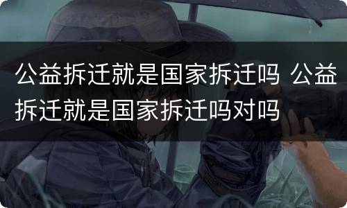 公益拆迁就是国家拆迁吗 公益拆迁就是国家拆迁吗对吗