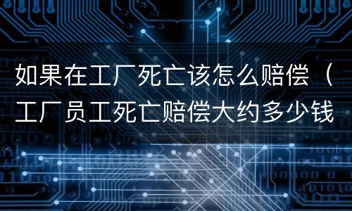 如果在工厂死亡该怎么赔偿（工厂员工死亡赔偿大约多少钱）