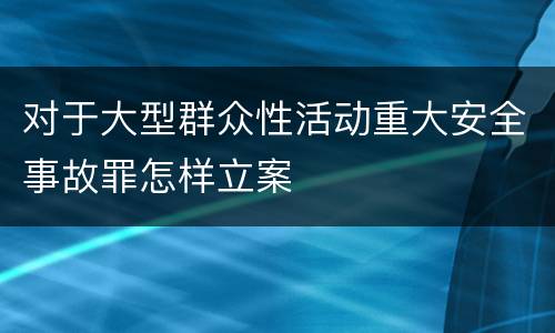 对于大型群众性活动重大安全事故罪怎样立案