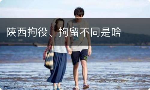 陕西拘役、拘留不同是啥
