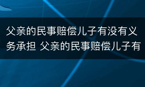 父亲的民事赔偿儿子有没有义务承担 父亲的民事赔偿儿子有没有义务承担抚养费
