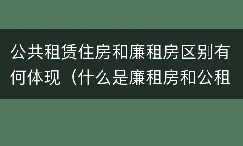 公共租赁住房和廉租房区别有何体现（什么是廉租房和公租房两个有什么特点）