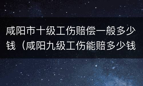 咸阳市十级工伤赔偿一般多少钱（咸阳九级工伤能赔多少钱）