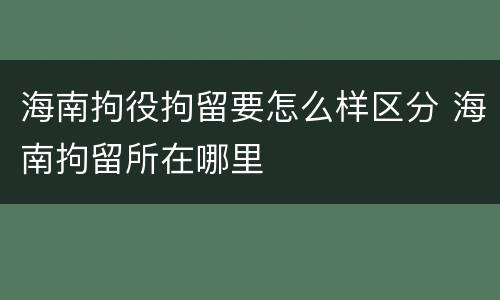 海南拘役拘留要怎么样区分 海南拘留所在哪里