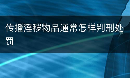传播淫秽物品通常怎样判刑处罚