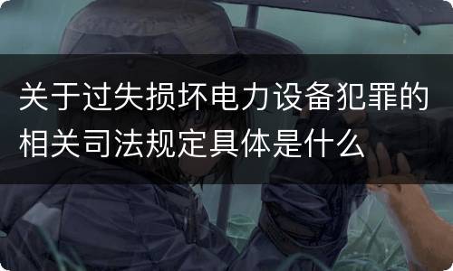 关于过失损坏电力设备犯罪的相关司法规定具体是什么