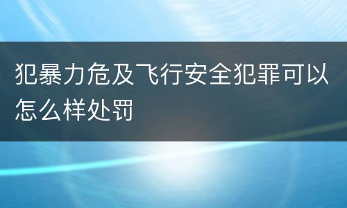 犯暴力危及飞行安全犯罪可以怎么样处罚