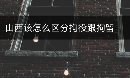山西该怎么区分拘役跟拘留