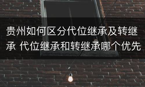 贵州如何区分代位继承及转继承 代位继承和转继承哪个优先