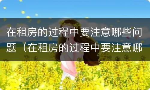 在租房的过程中要注意哪些问题（在租房的过程中要注意哪些问题英语）