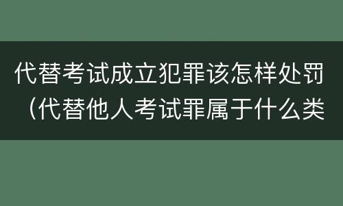 代替考试成立犯罪该怎样处罚（代替他人考试罪属于什么类犯罪）