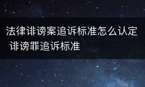 法律诽谤案追诉标准怎么认定 诽谤罪追诉标准