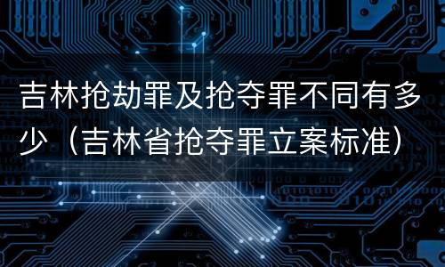 吉林抢劫罪及抢夺罪不同有多少（吉林省抢夺罪立案标准）