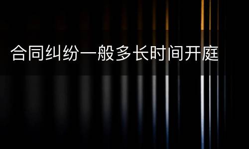 合同纠纷一般多长时间开庭