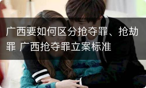 广西要如何区分抢夺罪、抢劫罪 广西抢夺罪立案标准