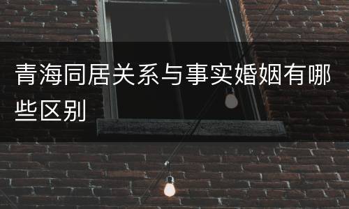 青海同居关系与事实婚姻有哪些区别