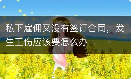 私下雇佣又没有签订合同，发生工伤应该要怎么办