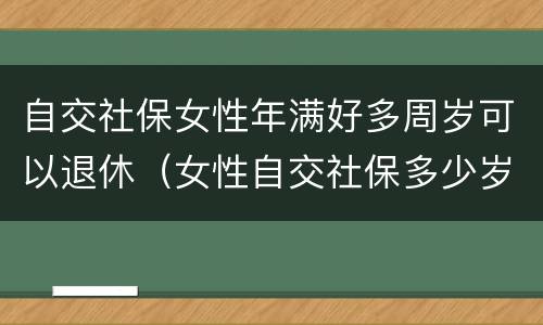 自交社保女性年满好多周岁可以退休（女性自交社保多少岁退休）