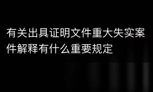 有关出具证明文件重大失实案件解释有什么重要规定