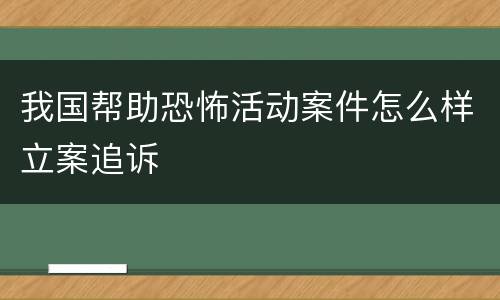 我国帮助恐怖活动案件怎么样立案追诉