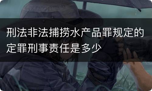 刑法非法捕捞水产品罪规定的定罪刑事责任是多少