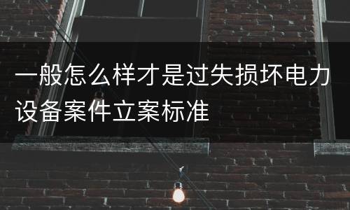 一般怎么样才是过失损坏电力设备案件立案标准