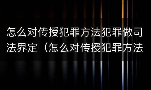 怎么对传授犯罪方法犯罪做司法界定（怎么对传授犯罪方法犯罪做司法界定的人）