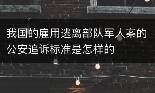 我国的雇用逃离部队军人案的公安追诉标准是怎样的