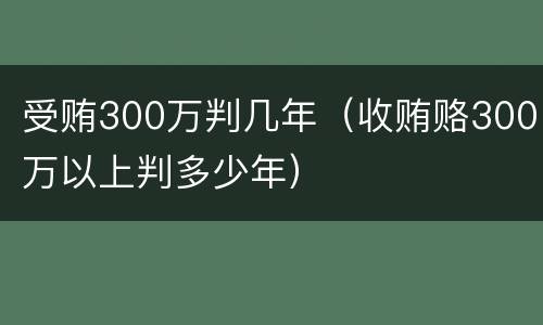 受贿300万判几年（收贿赂300万以上判多少年）