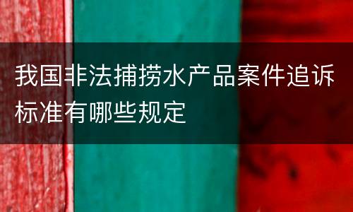 我国非法捕捞水产品案件追诉标准有哪些规定