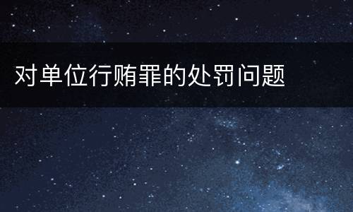 对单位行贿罪的处罚问题