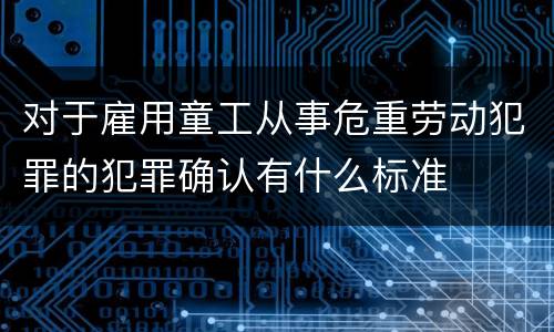 对于雇用童工从事危重劳动犯罪的犯罪确认有什么标准