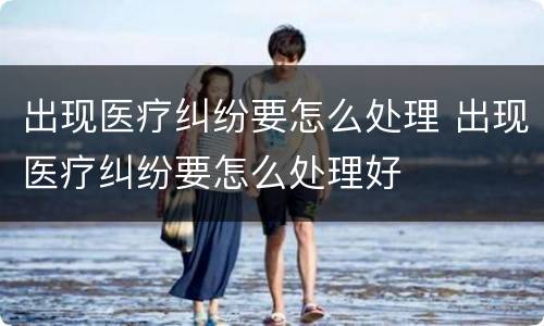 出现医疗纠纷要怎么处理 出现医疗纠纷要怎么处理好