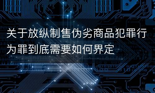 关于放纵制售伪劣商品犯罪行为罪到底需要如何界定