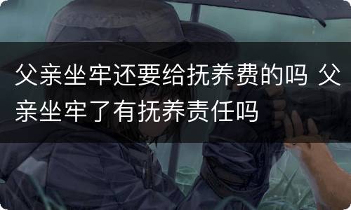 父亲坐牢还要给抚养费的吗 父亲坐牢了有抚养责任吗