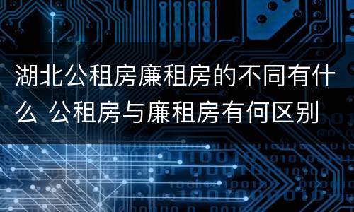 湖北公租房廉租房的不同有什么 公租房与廉租房有何区别