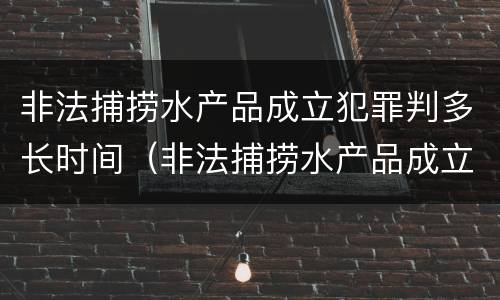 非法捕捞水产品成立犯罪判多长时间（非法捕捞水产品成立犯罪判多长时间刑期）
