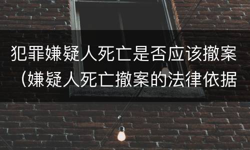 犯罪嫌疑人死亡是否应该撤案（嫌疑人死亡撤案的法律依据）