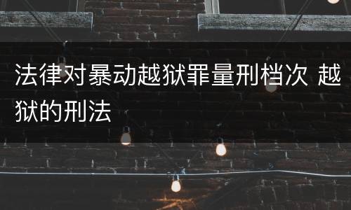法律对暴动越狱罪量刑档次 越狱的刑法