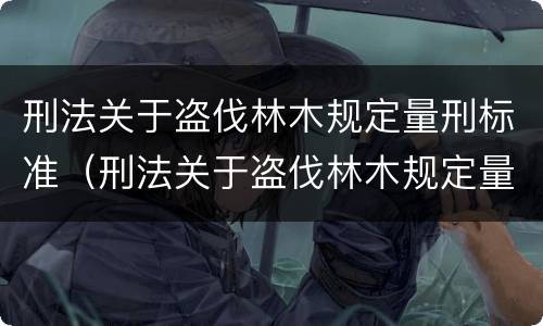 刑法关于盗伐林木规定量刑标准（刑法关于盗伐林木规定量刑标准的解释）