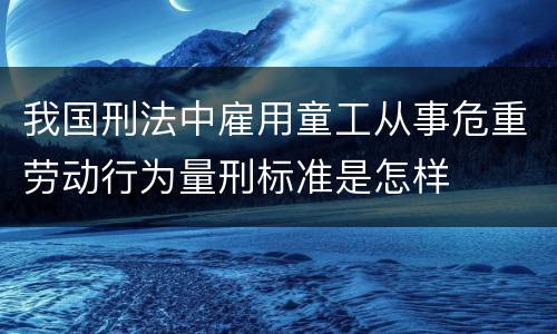 我国刑法中雇用童工从事危重劳动行为量刑标准是怎样