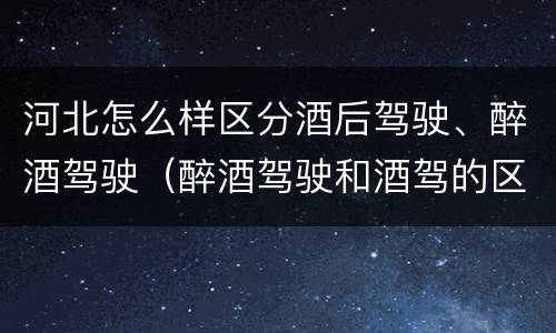河北怎么样区分酒后驾驶、醉酒驾驶（醉酒驾驶和酒驾的区别）