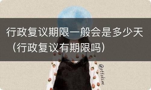 行政复议期限一般会是多少天（行政复议有期限吗）