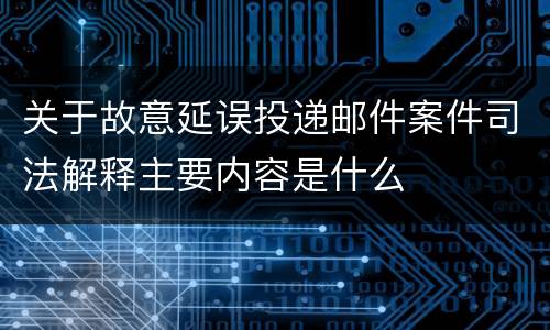 关于故意延误投递邮件案件司法解释主要内容是什么