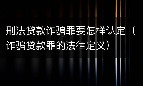 刑法贷款诈骗罪要怎样认定（诈骗贷款罪的法律定义）