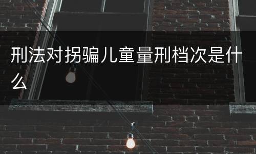 刑法对拐骗儿童量刑档次是什么